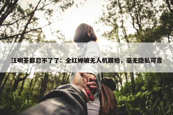 汪明荃都忍不了了：全红婵被无人机跟拍，毫无隐私可言