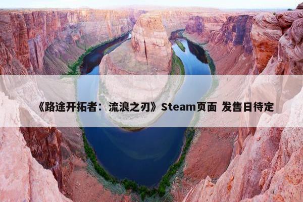 《路途开拓者：流浪之刃》Steam页面 发售日待定