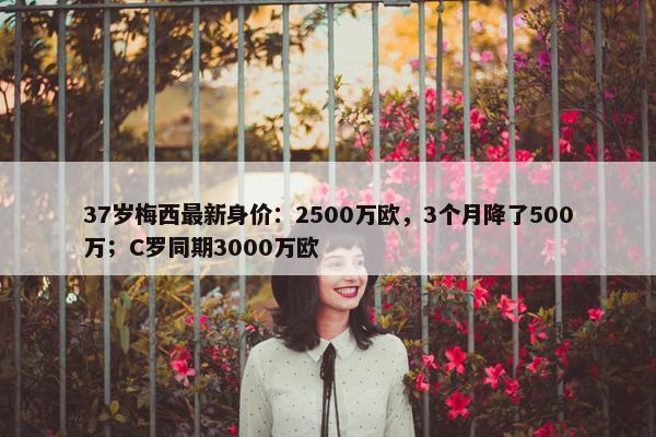 37岁梅西最新身价：2500万欧，3个月降了500万；C罗同期3000万欧