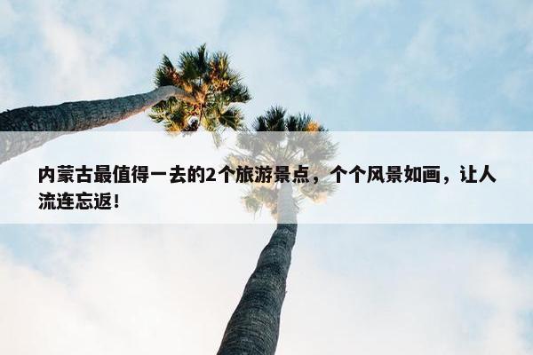 内蒙古最值得一去的2个旅游景点，个个风景如画，让人流连忘返！