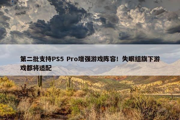 第二批支持PS5 Pro增强游戏阵容！失眠组旗下游戏都将适配