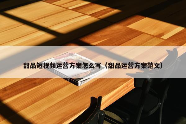 甜品短视频运营方案怎么写（甜品运营方案范文）