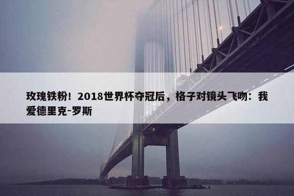 玫瑰铁粉！2018世界杯夺冠后，格子对镜头飞吻：我爱德里克-罗斯