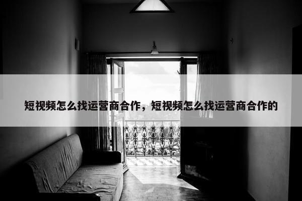 短视频怎么找运营商合作，短视频怎么找运营商合作的