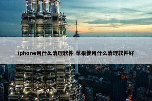 iphone用什么清理软件 苹果使用什么清理软件好