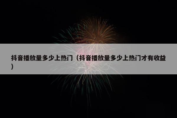 抖音播放量多少上热门（抖音播放量多少上热门才有收益）