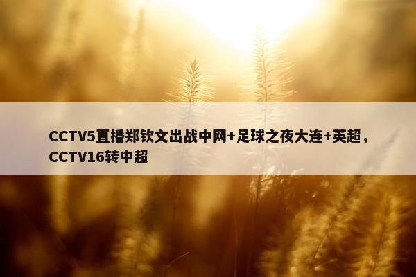 CCTV5直播郑钦文出战中网+足球之夜大连+英超，CCTV16转中超