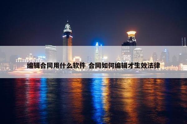 编辑合同用什么软件 合同如何编辑才生效法律