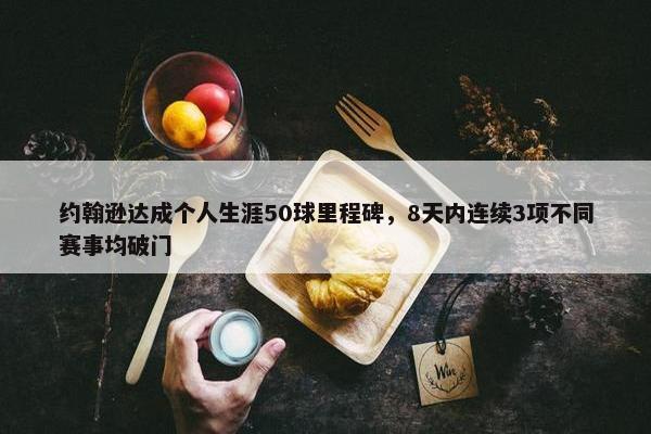 约翰逊达成个人生涯50球里程碑，8天内连续3项不同赛事均破门