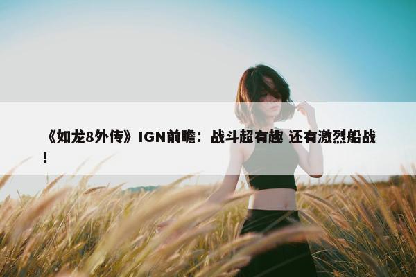 《如龙8外传》IGN前瞻：战斗超有趣 还有激烈船战！