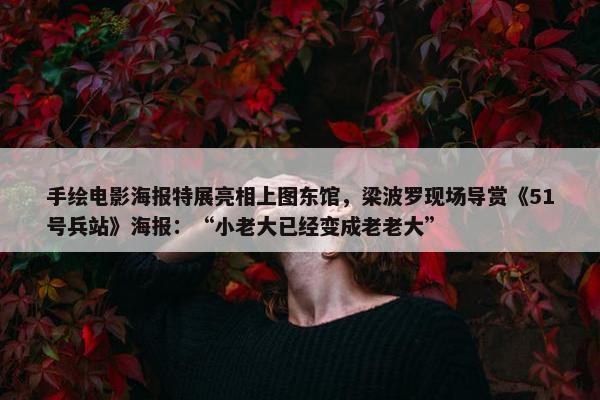 手绘电影海报特展亮相上图东馆，梁波罗现场导赏《51号兵站》海报：“小老大已经变成老老大”