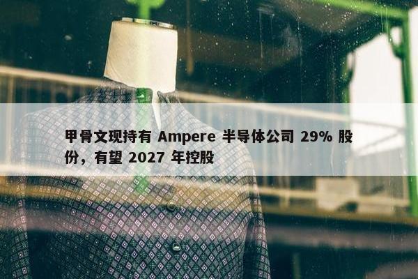 甲骨文现持有 Ampere 半导体公司 29% 股份，有望 2027 年控股