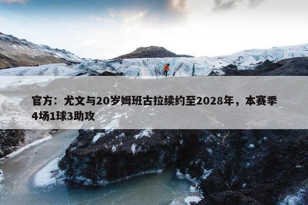 官方：尤文与20岁姆班古拉续约至2028年，本赛季4场1球3助攻