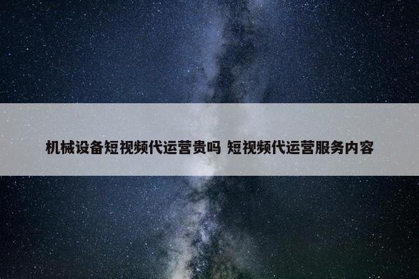 机械设备短视频代运营贵吗 短视频代运营服务内容