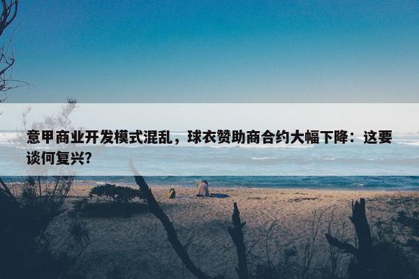 意甲商业开发模式混乱，球衣赞助商合约大幅下降：这要谈何复兴？