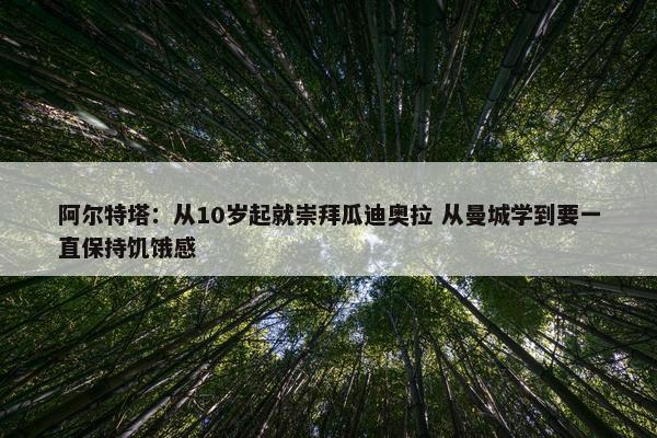 阿尔特塔：从10岁起就崇拜瓜迪奥拉 从曼城学到要一直保持饥饿感