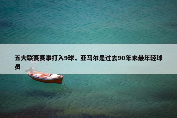 五大联赛赛事打入9球，亚马尔是过去90年来最年轻球员