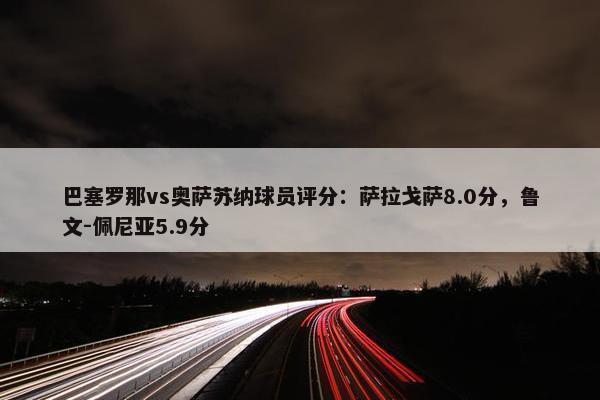 巴塞罗那vs奥萨苏纳球员评分：萨拉戈萨8.0分，鲁文-佩尼亚5.9分