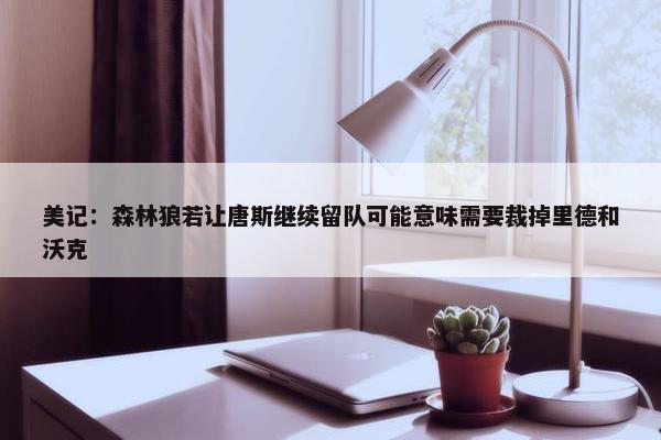 美记：森林狼若让唐斯继续留队可能意味需要裁掉里德和沃克