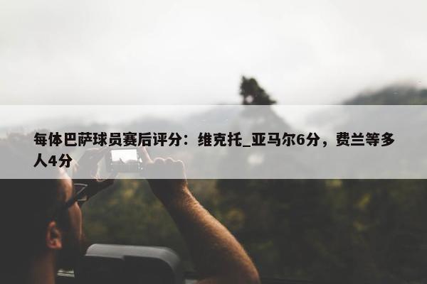 每体巴萨球员赛后评分：维克托_亚马尔6分，费兰等多人4分