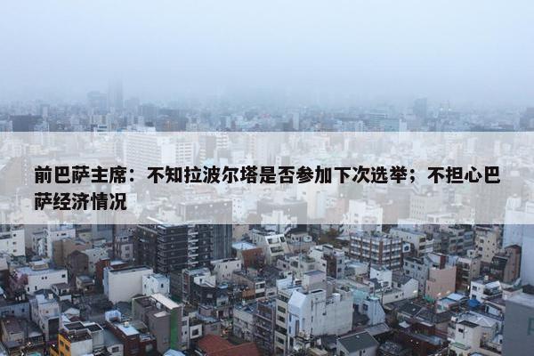 前巴萨主席：不知拉波尔塔是否参加下次选举；不担心巴萨经济情况