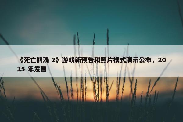 《死亡搁浅 2》游戏新预告和照片模式演示公布，2025 年发售