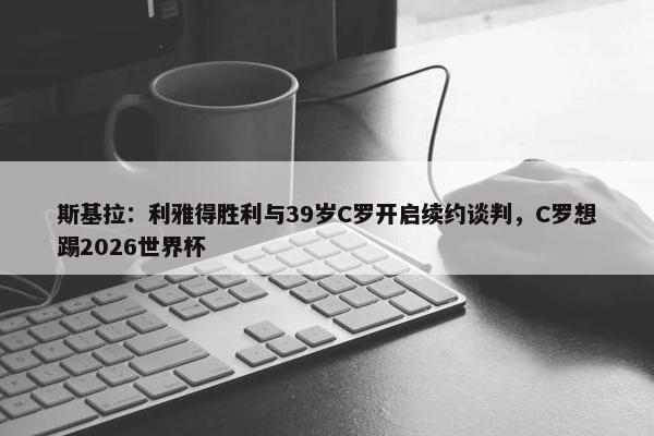 斯基拉：利雅得胜利与39岁C罗开启续约谈判，C罗想踢2026世界杯