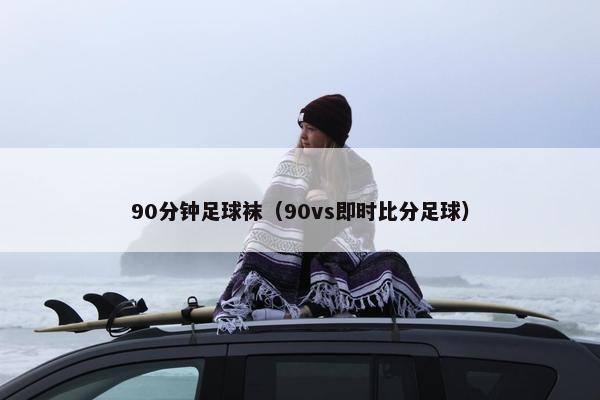 90分钟足球袜（90vs即时比分足球）