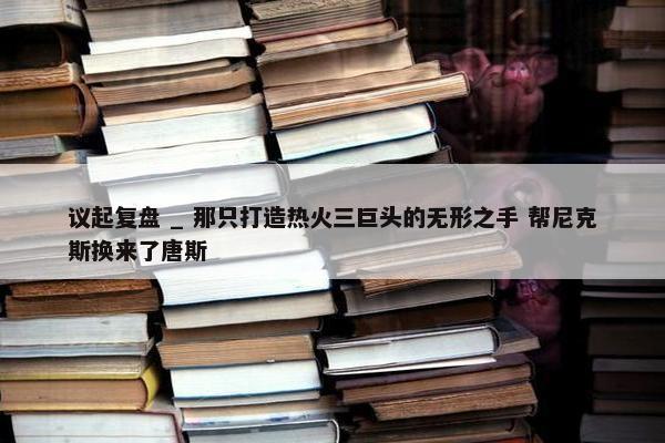 议起复盘 _ 那只打造热火三巨头的无形之手 帮尼克斯换来了唐斯