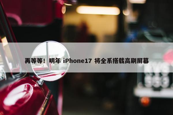 再等等！明年 iPhone17 将全系搭载高刷屏幕