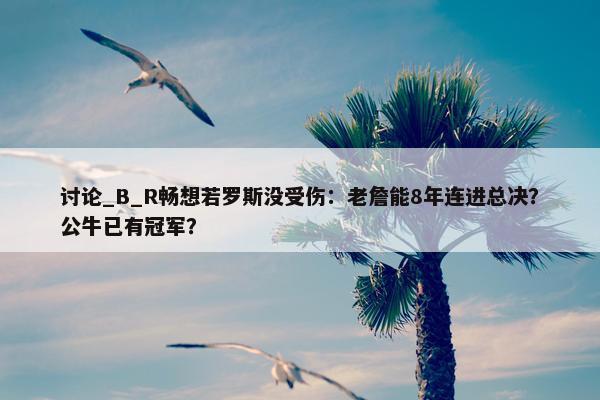 讨论_B_R畅想若罗斯没受伤：老詹能8年连进总决？公牛已有冠军？