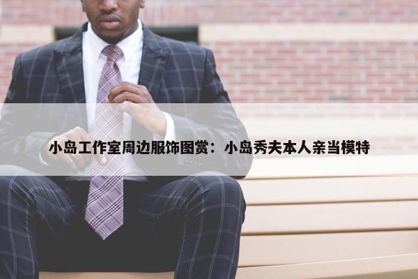 小岛工作室周边服饰图赏：小岛秀夫本人亲当模特