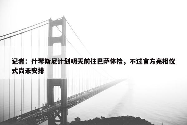 记者：什琴斯尼计划明天前往巴萨体检，不过官方亮相仪式尚未安排