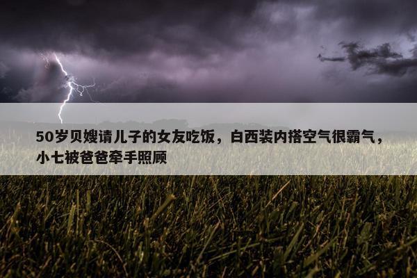 50岁贝嫂请儿子的女友吃饭，白西装内搭空气很霸气，小七被爸爸牵手照顾