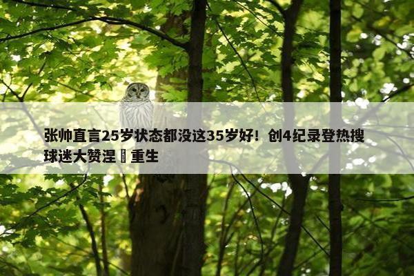 张帅直言25岁状态都没这35岁好！创4纪录登热搜 球迷大赞涅槃重生