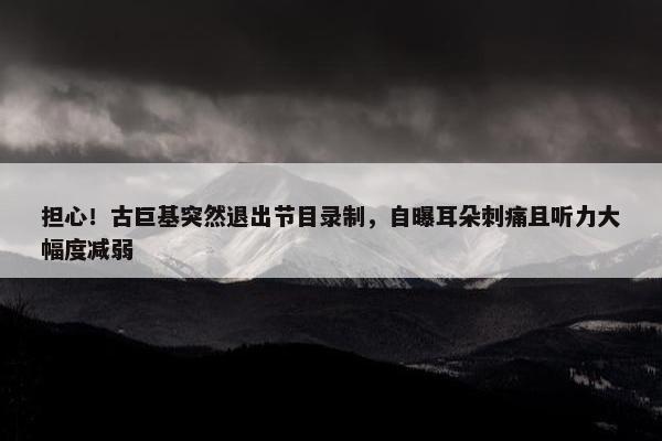 担心！古巨基突然退出节目录制，自曝耳朵刺痛且听力大幅度减弱