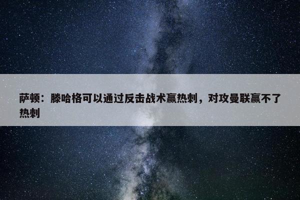 萨顿：滕哈格可以通过反击战术赢热刺，对攻曼联赢不了热刺