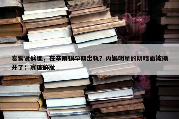 秦霄贤劈腿，在辛雨锡孕期出轨？内娱明星的阴暗面被撕开了：寡廉鲜耻