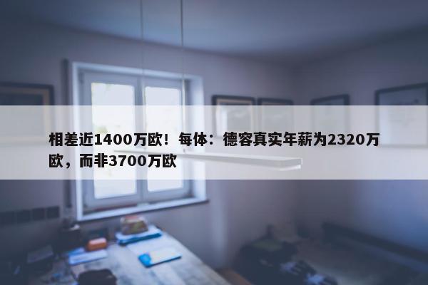 相差近1400万欧！每体：德容真实年薪为2320万欧，而非3700万欧