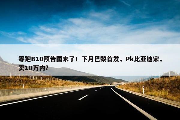 零跑B10预告图来了！下月巴黎首发，Pk比亚迪宋，卖10万内？