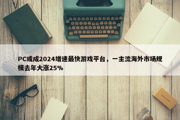 PC或成2024增速最快游戏平台，一主流海外市场规模去年大涨25%