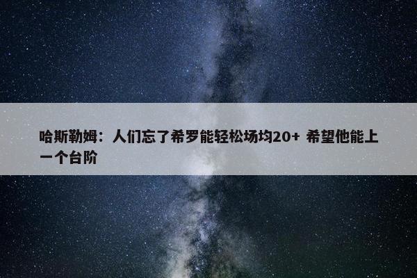 哈斯勒姆：人们忘了希罗能轻松场均20+ 希望他能上一个台阶