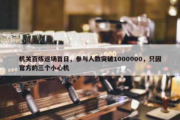 机关百炼返场首日，参与人数突破1000000，只因官方的三个小心机