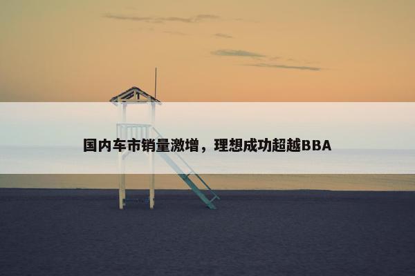 国内车市销量激增，理想成功超越BBA