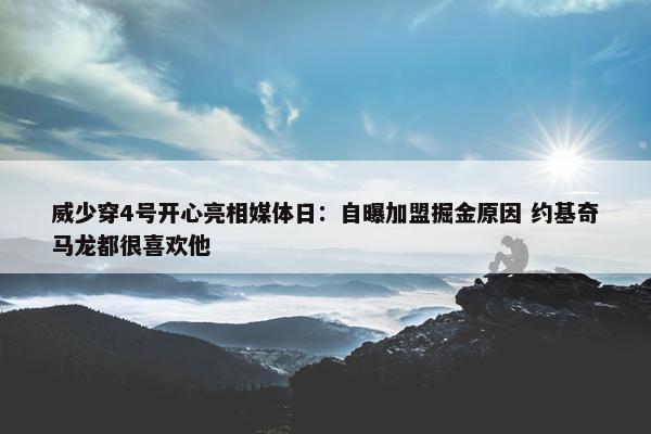 威少穿4号开心亮相媒体日：自曝加盟掘金原因 约基奇马龙都很喜欢他