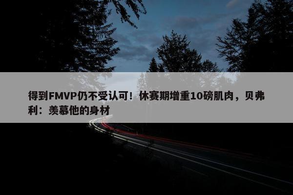 得到FMVP仍不受认可！休赛期增重10磅肌肉，贝弗利：羡慕他的身材