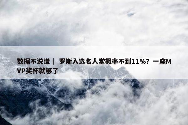 数据不说谎｜ 罗斯入选名人堂概率不到11%？一座MVP奖杯就够了