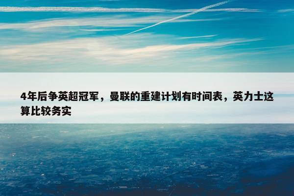 4年后争英超冠军，曼联的重建计划有时间表，英力士这算比较务实