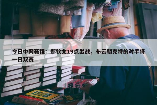 今日中网赛程：郑钦文19点出战，布云朝克特的对手将一日双赛