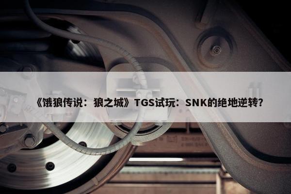 《饿狼传说：狼之城》TGS试玩：SNK的绝地逆转？